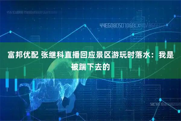 富邦優(yōu)配 張繼科直播回應(yīng)景區(qū)游玩時落水：我是被踹下去的